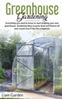Greenhouse Gardening : Everything You Need to Know to Start Building Your Own Greenhouse. Gardening Ideas to Grow Food and Flowers All Year Round Even If You Are a Beginner - Book