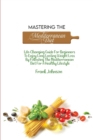 Mastering The Mediterranean Diet : Life-Changing Guide For Beginners To Enjoy Long Lasting Weight Loss By Following The Mediterranean Diet For A Healthy Lifestyle - Book