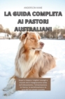 La Guida Completa AI Pastori Australiani : Scopri e impara i migliori consigli e Trucchi che ti insegneranno tutto sull'allenamento, l'alimentazione, la ricerca, la socializzazione e la cura del tuo a - Book