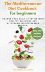 The Mediterranean Diet Cookbook For Beginners : Change Your Daily Lifestyle with Healthy Delicious And Affordable Mediterranean Recipes. - Book