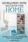 Reorganize Home : Reorganize Your Home; the Room by Room Guide to Establishing Order in Your Home and Life: Reorganize Your Home; the oom by room guide to establishing order in your home and life: Reo - Book