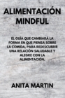 Alimentacion Mindful : THE GUIDE THAT WILL CHANGE THE WAY YOU THINK ABOUT FOOD, TO REDISCOVER A HEALTHY AND JOYFUL RELATIONSHIP WITH FOOD. (spanish edition). - Book