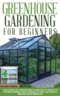 Greenhouse Gardening for Beginners : Your Ultimate and Complete Guide to Learn How to Create a DIY Container Gardening, Grow Vegetables at Home, and Manage a Miniature Indoor Greenhouse - Book