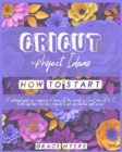 Cricut Projects Ideas How to Start : A detailed guide for beginners to learn all the secrets of Cricut from A to Z. Featuring step-by-step projects to get you started right away! - Book