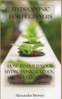 Hydroponic For Beginners : How to Build Your Hydroponic Garden. Grow Vegetables, Fruits and Herbs - Book
