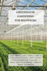 Greenhouse Gardening for Beginners : Your Ultimate and Complete Guide to Learn How to Create a DIY Container Gardening and Grow Vegetables at Home and How to Manage a Miniature Indoor Greenhouse. - Book