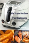 Ninja Air Fryer Recipes for Beginners : The Ultimate Step by Step Guide With Easy, Quick and Delicious Recipes for Learn The Smart Way To Bake And Grill Indoor Effortlessly - Book