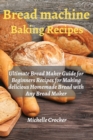Bread Machine Baking Recipes : Ultimate Bread Maker Guide for Beginners Recipes for Making delicious Homemade Bread with Any Bread Maker - Book