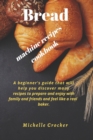 Bread machine recipes cookbook : A beginner's guide that will help you discover many recipes to prepare and enjoy with family and friends and feel like a real baker. - Book