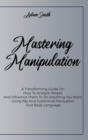 Mastering Manipulation : A Transforming Guide On How To Analyze People And Influence Them To Do Anything You Want Using Nlp And Subliminal Persuasion And Body Language - Book