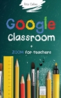 Google Classroom + Zoom for Teachers : Your step by step Google Classroom and Zoom Guide To Take Your Classroom Digital in a quick changing and challenging world - Book