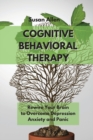 Cognitive Behavioral Therapy Guide for Beginners : Rewire Your Brain to Overcome Depression, Anxiety And Panic Attacks - Book