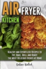 Air Fryer Kitchen : Healthy and Effortless Recipes to Fry, Bake, Grill and Roast the Most Delicious Dishes at Home - Book