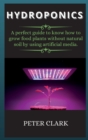 Hydroponics : A perfect guide to know how to grow food plants without natural soil by using artificial media. - Book