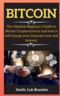 Bitcoin : The Absolute Beginner's Guide to Bitcoin Cryptocurrency and how it will change your financies now and beyond. - Book