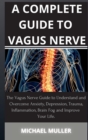 A Complete Guide to Vagus Nerve : The Vagus Nerve Guide to Understand and Overcome Anxiety, Depression, Trauma, Inflammation, Brain Fog and Improve Your Life. - Book