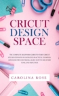Cricut Design Space : The Complete Beginners Guide to Start Cricut Step-by-Step. Includes Illustrated Practical Examples, Advanced Tips, and Tricks. Learn How to Use Every Tool and Function - Book