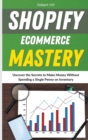 Shopify Ecommerce Mastery : Uncover the Secrets to Make Money Without Spending a Single Penny on Inventory - Book