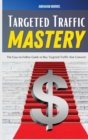Targeted Traffic Mastery : The Easy-to-Follow Guide to Buy Targeted Traffic that Converts - Book
