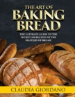 The Art of Baking Bread : The Ultimate Guide to the Secret 100 Recipes of the Masters of Bread! - Book