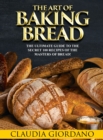 The Art of Baking Bread : The Ultimate Guide to the Secret 100 Recipes of the Masters of Bread! - Book