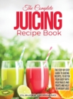 The Complete Juicing Recipe Book : The Step-by-Step Guide to Juicing Recipes, to Detox Your Body with Vegetables and Fruits and Help to Weight Loss - Book