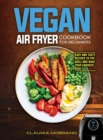Vegan Air Fryer Cookbook for Beginners : Easy and Tasty Recipes to Fry, Grill and Bake your Favorite Dish - Book