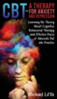 CBT a Therapy for Anxiety and Depression : Learning the Theory About Cognitive Behavioral Therapy and Effective Pieces of Advices to Put into Practice - Book