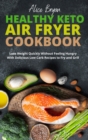 Healthy Keto Air Fryer Cookbook : Lose Weight Quickly Without Feeling Hungry With Delicious Low Carb Recipes to Fry and Grill - Book