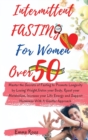 Intermittent Fasting for Women Over 50 : Master the Secrets of Fasting to Promote Longevity by Losing Weight, Detox your Body, Reset your Metabolism, Increase your Life Energy and Support Hormones Wit - Book
