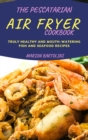 The Pescatarian Air Fryer Cookbook : Truly Healthy and Mouth-watering Fish and Seafood Recipes - Book