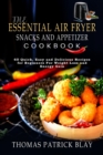 The Essential Air Fryer Snacks and Appetizer Cookbook : 60 Quick, Easy and Delicious Recipes for Beginners For Weight-Loss and Energy Gain - Book