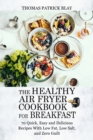 The Healthy Air Fryer Cookbook for Breakfast : 70 Quick, Easy and Delicious Recipes With Low Fat, Low Salt, and Zero Guilt - Book