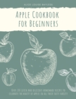 Apple Cookbook for Beginners : Over 200 quick and delicious homemade recipes to celebrate the beauty of apples in all their tasty variety - Book