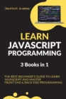 Learn JavaScript Programming : 3 Books in 1 - The Best Beginner's Guide to Learn JavaScript and Master Front End & Back End Programming - Book