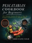 Pescatarian Cookbook for Beginners : 100+ Fantastic Seafood Recipes to Start the Healthiest Lifestyle for you and your family! - Book