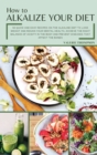 How to Alkalize Your Diet : 50 Quick and Easy Recipes on the Alkaline Diet to Lose Weight and Regain Your Mental Health. Achieve the Right Balance of Acidity in the Body and Prevent Diseases that Affe - Book
