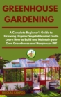 Greenhouse Gardening : A Complete Beginner's Guide to Growing Organic Vegetables and Fruits. Learn How to Build and Maintain your Own Greenhouse and Hoophouse, DIY - Book