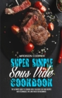 Super Simple Sous Vide Recipes : The Ultimate Guide To Cooking Easily Delicious Sou Vide Recipes With Techniques, Tips, And Tricks For Beginners - Book