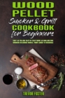 Wood Pellet Smoker and Grill Cookbook for Beginners : Easy to Follow Step-By-Step Guide to Grilling And Smoking Delicious Dishes, From Lunch To Desserts - Book