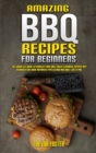 Amazing BBQ Recipes for Beginners : The Complete Guide to Master Your Grill with Flavorful Recipes Any Beginner Can Cook Advanced Tips to BBQ and Grill like a Pro - Book