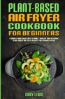 Plant Based Air Fryer Cookbook For Beginners : A Simple Guide With Easy to make, Healthy and Delicious Plant Based Air Fryer Recipes For Beginner Users - Book