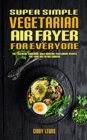 Super Simple Vegetarian Air Fryer For Everyone : The Essential Cookbook With Amazing Vegetarian Recipes For Your Air Frying Cooking - Book