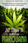 10 Steps to Grow Marijuana : A Complete Beginner's Guide To Growing Cannabis Indoors and Outdoors - Book