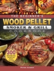 The Beginner's Wood Pellet Smoker and Grill Cookbook : 300 Amazingly Easy Recipes that Anyone Can Cook - Book