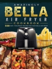 Amazingly Bella Air Fryer Cookbook : 550 Easy, Foolproof Recipes for Your Bella Air Fryer - Book
