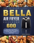 The Detailed Bella Air Fryer Cookbook : 600 Easy Bella Air Fryer Recipes with Tips & Tricks to Fry, Grill, Roast, and Bake - Book