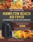 The Essential Hamilton Beach Air Fryer Cookbook For Beginners : The Ultimate Guide to Master your Hamilton Beach Air Fryer with 550 Flavorful Recipes Plus Tips and Techniques for Beginners and Advance - Book