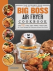 The Effortless Big Boss Air Fryer Cookbook : Over 200 Crispy, Easy, Healthy, Fast & Fresh Air Fryer Recipes for Everyone Around the World - Book