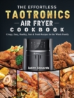 The Effortless TaoTronics Air Fryer Cookbook : Crispy, Easy, Healthy, Fast & Fresh Recipes for the Whole Family - Book